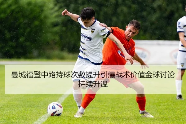 曼城福登中路持球次数提升引爆战术价值金球讨论持续升温