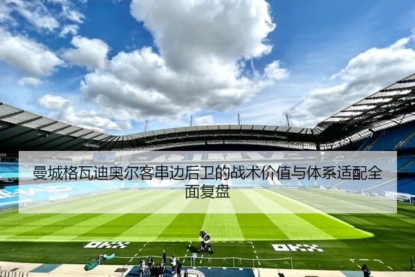 曼城格瓦迪奥尔客串边后卫的战术价值与体系适配全面复盘